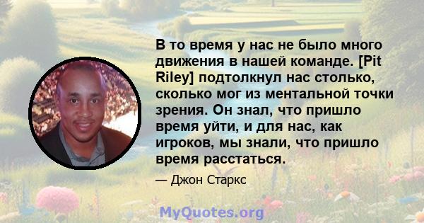 В то время у нас не было много движения в нашей команде. [Pit Riley] подтолкнул нас столько, сколько мог из ментальной точки зрения. Он знал, что пришло время уйти, и для нас, как игроков, мы знали, что пришло время