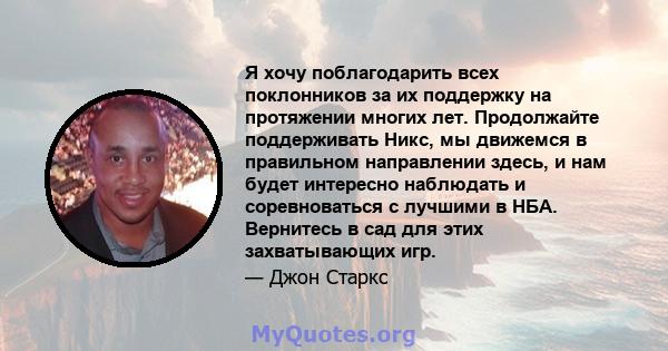 Я хочу поблагодарить всех поклонников за их поддержку на протяжении многих лет. Продолжайте поддерживать Никс, мы движемся в правильном направлении здесь, и нам будет интересно наблюдать и соревноваться с лучшими в НБА. 