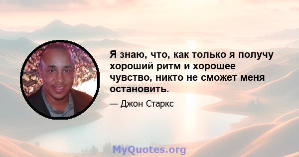 Я знаю, что, как только я получу хороший ритм и хорошее чувство, никто не сможет меня остановить.