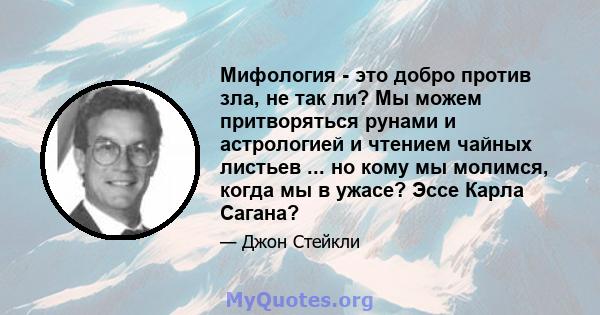 Мифология - это добро против зла, не так ли? Мы можем притворяться рунами и астрологией и чтением чайных листьев ... но кому мы молимся, когда мы в ужасе? Эссе Карла Сагана?