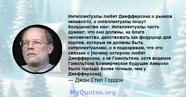 Интеллектуалы любят Джефферсона и рынков ненависти, а интеллектуалы пишут большинство книг. Интеллектуалы часто думают, что они должны, на благо человечества, действовать как фидуциар для корпов, которые не должны быть