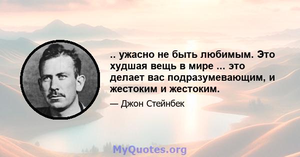 .. ужасно не быть любимым. Это худшая вещь в мире ... это делает вас подразумевающим, и жестоким и жестоким.