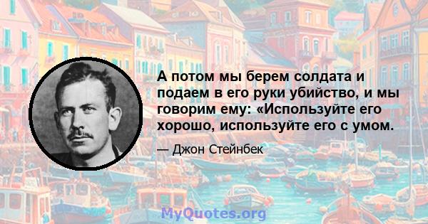 А потом мы берем солдата и подаем в его руки убийство, и мы говорим ему: «Используйте его хорошо, используйте его с умом.