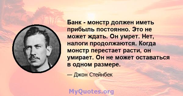 Банк - монстр должен иметь прибыль постоянно. Это не может ждать. Он умрет. Нет, налоги продолжаются. Когда монстр перестает расти, он умирает. Он не может оставаться в одном размере.