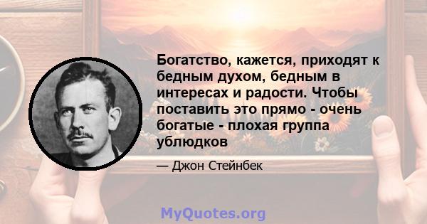 Богатство, кажется, приходят к бедным духом, бедным в интересах и радости. Чтобы поставить это прямо - очень богатые - плохая группа ублюдков