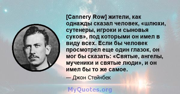 [Cannery Row] жители, как однажды сказал человек, «шлюхи, сутенеры, игроки и сыновья суков», под которыми он имел в виду всех. Если бы человек просмотрел еще один глазок, он мог бы сказать: «Святые, ангелы, мученики и