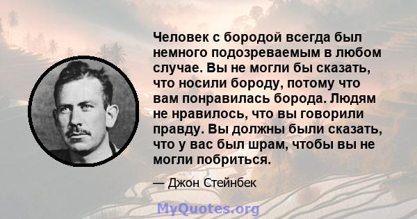 Человек с бородой всегда был немного подозреваемым в любом случае. Вы не могли бы сказать, что носили бороду, потому что вам понравилась борода. Людям не нравилось, что вы говорили правду. Вы должны были сказать, что у