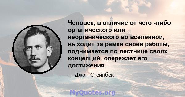 Человек, в отличие от чего -либо органического или неорганического во вселенной, выходит за рамки своей работы, поднимается по лестнице своих концепций, опережает его достижения.