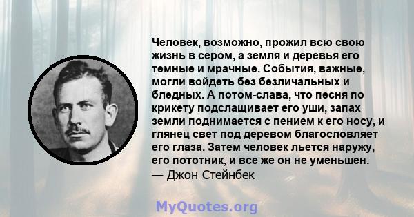 Человек, возможно, прожил всю свою жизнь в сером, а земля и деревья его темные и мрачные. События, важные, могли войдеть без безличальных и бледных. А потом-слава, что песня по крикету подслащивает его уши, запах земли