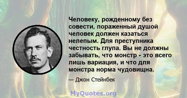 Человеку, рожденному без совести, пораженный душой человек должен казаться нелепым. Для преступника честность глупа. Вы не должны забывать, что монстр - это всего лишь вариация, и что для монстра норма чудовищна.