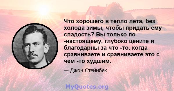 Что хорошего в тепло лета, без холода зимы, чтобы придать ему сладость? Вы только по -настоящему, глубоко цените и благодарны за что -то, когда сравниваете и сравниваете это с чем -то худшим.