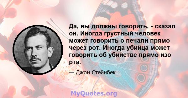 Да, вы должны говорить, - сказал он. Иногда грустный человек может говорить о печали прямо через рот. Иногда убийца может говорить об убийстве прямо изо рта.