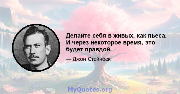 Делайте себя в живых, как пьеса. И через некоторое время, это будет правдой.