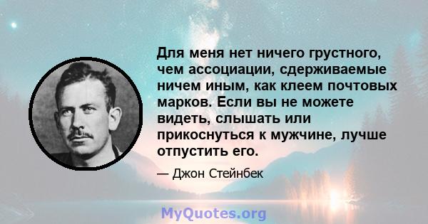 Для меня нет ничего грустного, чем ассоциации, сдерживаемые ничем иным, как клеем почтовых марков. Если вы не можете видеть, слышать или прикоснуться к мужчине, лучше отпустить его.