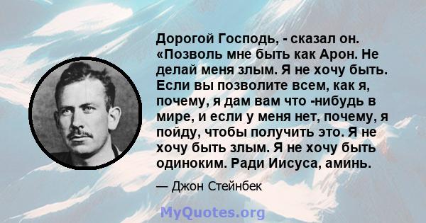 Дорогой Господь, - сказал он. «Позволь мне быть как Арон. Не делай меня злым. Я не хочу быть. Если вы позволите всем, как я, почему, я дам вам что -нибудь в мире, и если у меня нет, почему, я пойду, чтобы получить это.