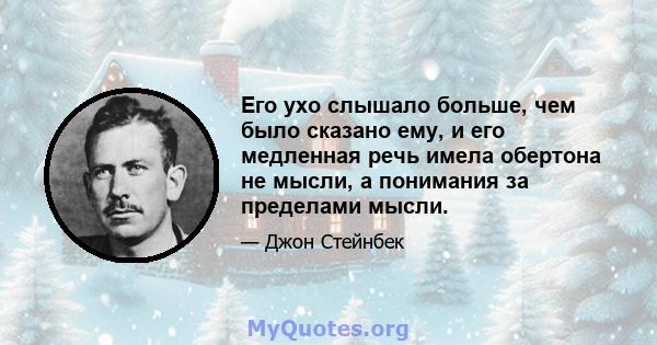 Его ухо слышало больше, чем было сказано ему, и его медленная речь имела обертона не мысли, а понимания за пределами мысли.