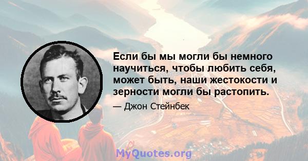 Если бы мы могли бы немного научиться, чтобы любить себя, может быть, наши жестокости и зерности могли бы растопить.