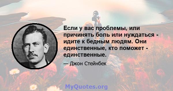 Если у вас проблемы, или причинять боль или нуждаться - идите к бедным людям. Они единственные, кто поможет - единственные.