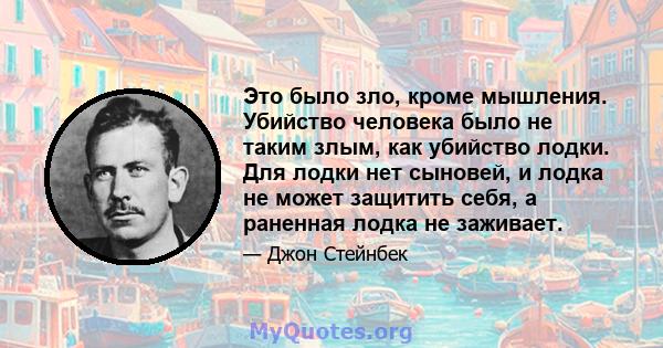 Это было зло, кроме мышления. Убийство человека было не таким злым, как убийство лодки. Для лодки нет сыновей, и лодка не может защитить себя, а раненная лодка не заживает.