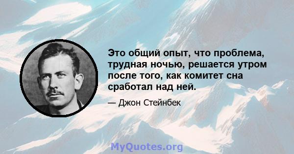 Это общий опыт, что проблема, трудная ночью, решается утром после того, как комитет сна сработал над ней.