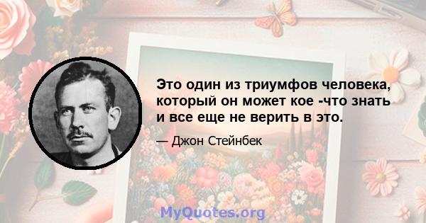 Это один из триумфов человека, который он может кое -что знать и все еще не верить в это.