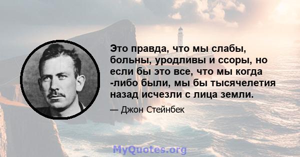 Это правда, что мы слабы, больны, уродливы и ссоры, но если бы это все, что мы когда -либо были, мы бы тысячелетия назад исчезли с лица земли.