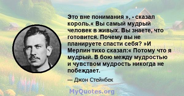 Это вне понимания », - сказал король.« Вы самый мудрый человек в живых. Вы знаете, что готовится. Почему вы не планируете спасти себя? »И Мерлин тихо сказал:« Потому что я мудрый. В бою между мудростью и чувством