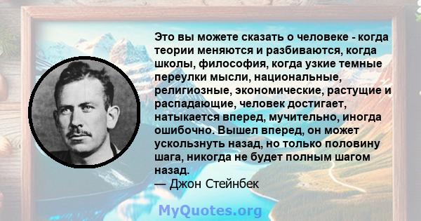 Это вы можете сказать о человеке - когда теории меняются и разбиваются, когда школы, философия, когда узкие темные переулки мысли, национальные, религиозные, экономические, растущие и распадающие, человек достигает,