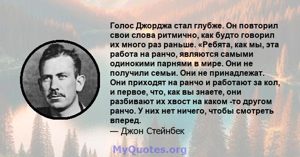 Голос Джорджа стал глубже. Он повторил свои слова ритмично, как будто говорил их много раз раньше. «Ребята, как мы, эта работа на ранчо, являются самыми одинокими парнями в мире. Они не получили семьи. Они не