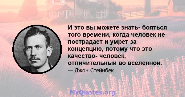 И это вы можете знать- бояться того времени, когда человек не пострадает и умрет за концепцию, потому что это качество- человек, отличительный во вселенной.