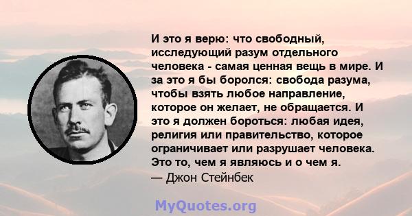 И это я верю: что свободный, исследующий разум отдельного человека - самая ценная вещь в мире. И за это я бы боролся: свобода разума, чтобы взять любое направление, которое он желает, не обращается. И это я должен