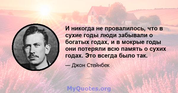 И никогда не провалилось, что в сухие годы люди забывали о богатых годах, и в мокрые годы они потеряли всю память о сухих годах. Это всегда было так.