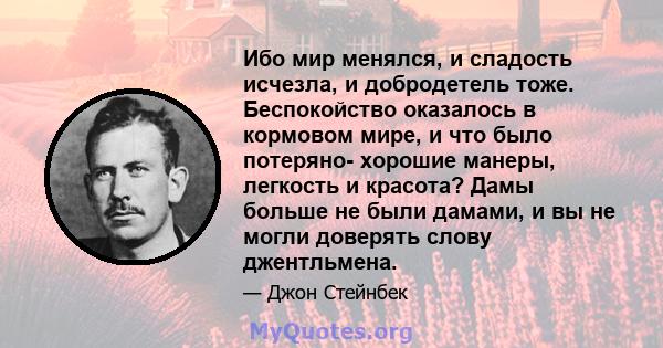 Ибо мир менялся, и сладость исчезла, и добродетель тоже. Беспокойство оказалось в кормовом мире, и что было потеряно- хорошие манеры, легкость и красота? Дамы больше не были дамами, и вы не могли доверять слову