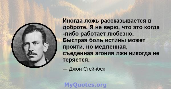 Иногда ложь рассказывается в доброте. Я не верю, что это когда -либо работает любезно. Быстрая боль истины может пройти, но медленная, съеденная агония лжи никогда не теряется.