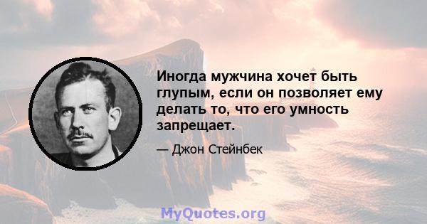 Иногда мужчина хочет быть глупым, если он позволяет ему делать то, что его умность запрещает.