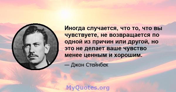 Иногда случается, что то, что вы чувствуете, не возвращается по одной из причин или другой, но это не делает ваше чувство менее ценным и хорошим.