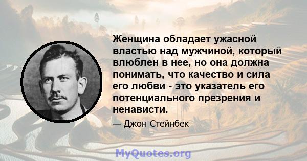 Женщина обладает ужасной властью над мужчиной, который влюблен в нее, но она должна понимать, что качество и сила его любви - это указатель его потенциального презрения и ненависти.