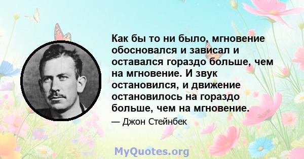 Как бы то ни было, мгновение обосновался и зависал и оставался гораздо больше, чем на мгновение. И звук остановился, и движение остановилось на гораздо больше, чем на мгновение.