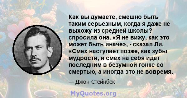 Как вы думаете, смешно быть таким серьезным, когда я даже не выхожу из средней школы? спросила она. «Я не вижу, как это может быть иначе», - сказал Ли. «Смех наступает позже, как зубы мудрости, и смех на себя идет