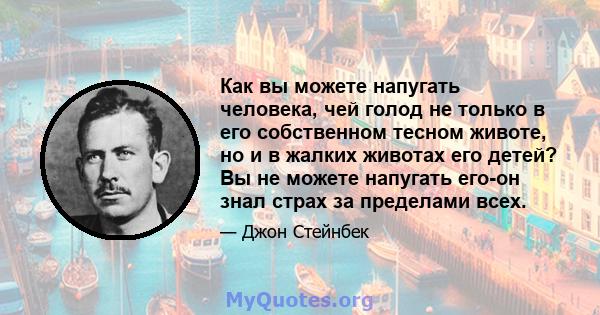 Как вы можете напугать человека, чей голод не только в его собственном тесном животе, но и в жалких животах его детей? Вы не можете напугать его-он знал страх за пределами всех.