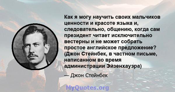 Как я могу научить своих мальчиков ценности и красоте языка и, следовательно, общению, когда сам президент читает исключительно вестерны и не может собрать простое английское предложение? (Джон Стейнбек, в частном