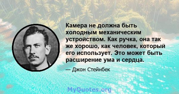 Камера не должна быть холодным механическим устройством. Как ручка, она так же хорошо, как человек, который его использует. Это может быть расширение ума и сердца.