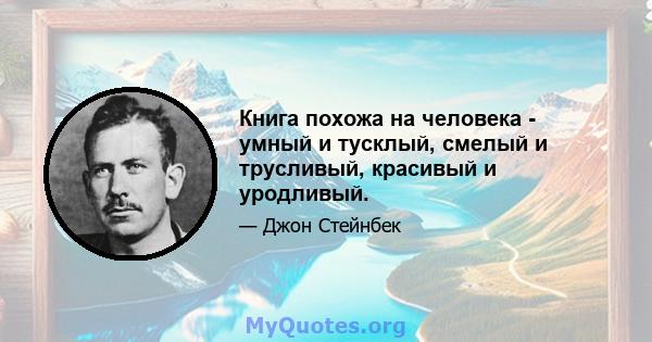 Книга похожа на человека - умный и тусклый, смелый и трусливый, красивый и уродливый.