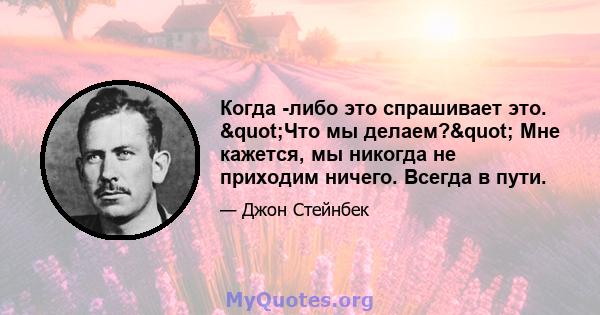 Когда -либо это спрашивает это. "Что мы делаем?" Мне кажется, мы никогда не приходим ничего. Всегда в пути.