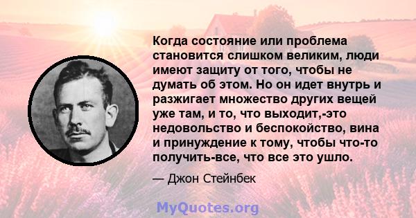 Когда состояние или проблема становится слишком великим, люди имеют защиту от того, чтобы не думать об этом. Но он идет внутрь и разжигает множество других вещей уже там, и то, что выходит,-это недовольство и