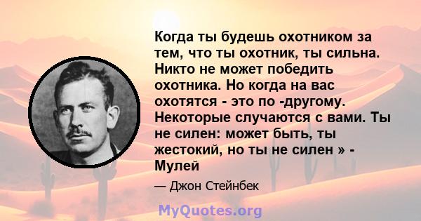 Когда ты будешь охотником за тем, что ты охотник, ты сильна. Никто не может победить охотника. Но когда на вас охотятся - это по -другому. Некоторые случаются с вами. Ты не силен: может быть, ты жестокий, но ты не силен 