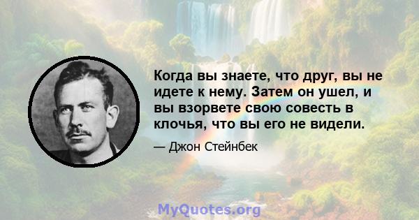 Когда вы знаете, что друг, вы не идете к нему. Затем он ушел, и вы взорвете свою совесть в клочья, что вы его не видели.