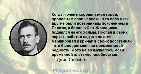 Когда я очень хорошо узнал город, провел там свои чердаки, в то время как другие были потерянным поколением в Париже, я бежал в Сан -Франциско, поднялся на его холмы. Поспал в своих парках, работал над его доками,