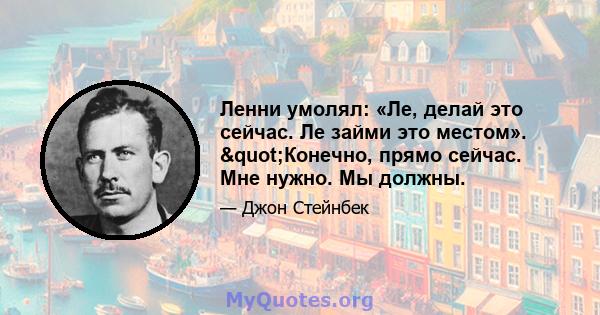 Ленни умолял: «Ле, делай это сейчас. Ле займи это местом». "Конечно, прямо сейчас. Мне нужно. Мы должны.