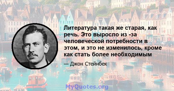 Литература такая же старая, как речь. Это выросло из -за человеческой потребности в этом, и это не изменилось, кроме как стать более необходимым